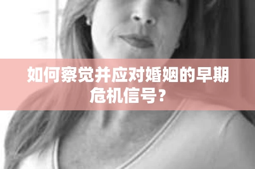 如何察觉并应对婚姻的早期危机信号？