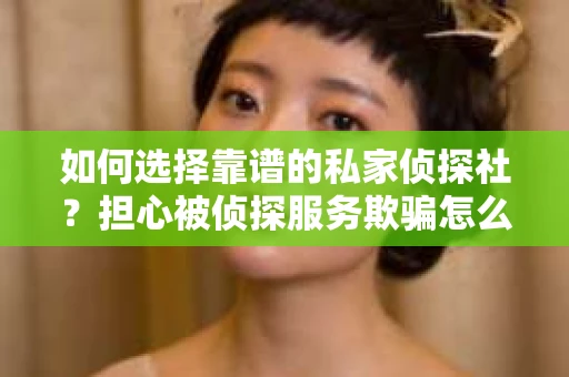 如何选择靠谱的私家侦探社？担心被侦探服务欺骗怎么办？