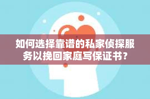如何选择靠谱的私家侦探服务以挽回家庭写保证书? 如何选择靠谱的私家侦探服务以挽回家庭写保证书?