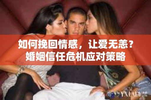 如何挽回情感，让爱无恙？婚姻信任危机应对策略