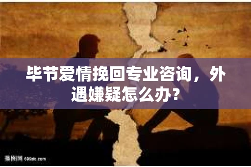 毕节爱情挽回专业咨询,外遇嫌疑怎么办? 毕节爱情挽回专业咨询,外遇嫌疑怎么办?