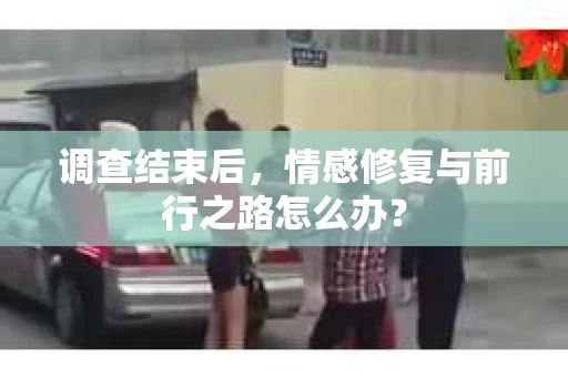 调查结束后,情感修复与前行之路怎么办? 调查结束后,情感修复与前行之路怎么办?