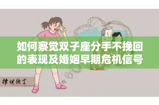 如何察觉双子座分手不挽回的表现及婚姻早期危机信号? 如何察觉双子座分手不挽回的表现及婚姻早期危机信号?