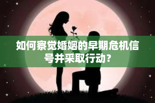 如何察觉婚姻的早期危机信号并采取行动? 如何察觉婚姻的早期危机信号并采取行动?