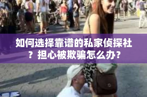 如何选择靠谱的私家侦探社？担心被欺骗怎么办？
