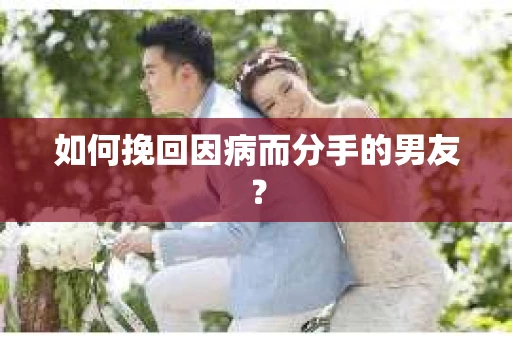 如何挽回因病而分手的男友？