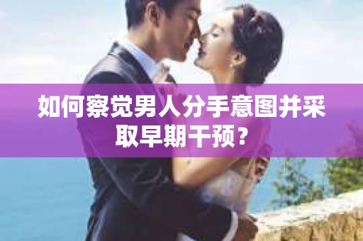 如何察觉男人分手意图并采取早期干预? 如何察觉男人分手意图并采取早期干预?