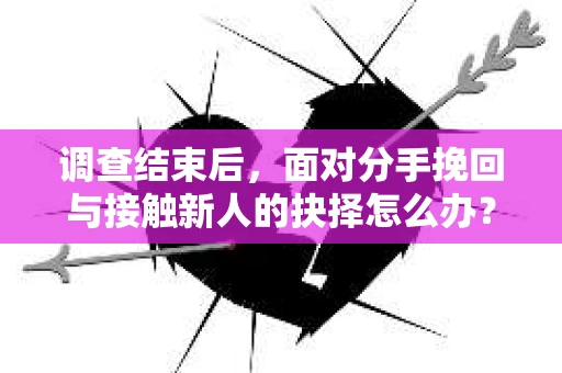 调查结束后,面对分手挽回与接触新人的抉择怎么办? 调查结束后,面对分手挽回与接触新人的抉择怎么办?