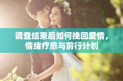 调查结束后如何挽回爱情，情绪疗愈与前行计划