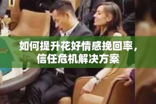 如何提升花好情感挽回率，信任危机解决方案