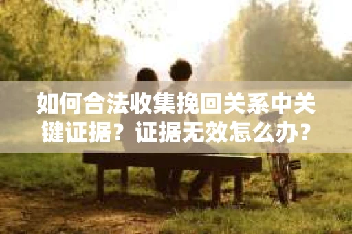 如何合法收集挽回关系中关键证据?证据无效怎么办? 如何合法收集挽回关系中关键证据?证据无效怎么办?