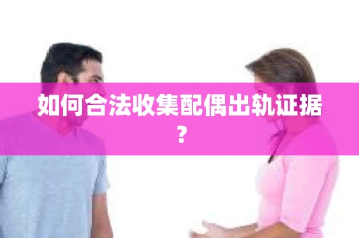 如何合法收集配偶出轨证据？