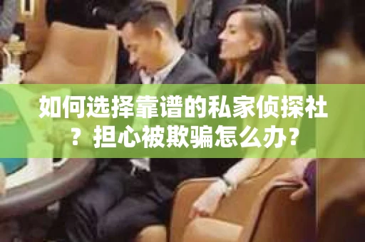 如何选择靠谱的私家侦探社？担心被欺骗怎么办？
