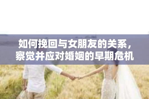 如何挽回与女朋友的关系，察觉并应对婚姻的早期危机信号