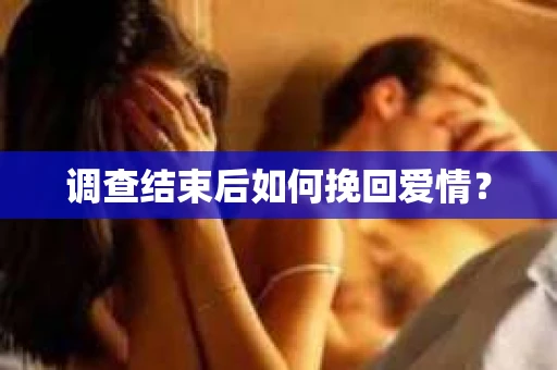 调查结束后如何挽回爱情? 调查结束后如何挽回爱情?