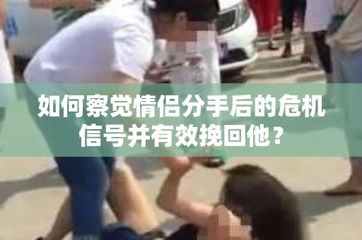 如何察觉情侣分手后的危机信号并有效挽回他？