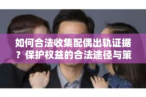 如何合法收集配偶出轨证据？保护权益的合法途径与策略