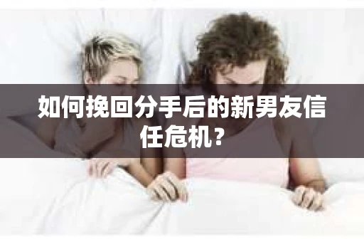 如何挽回分手后的新男友信任危机？