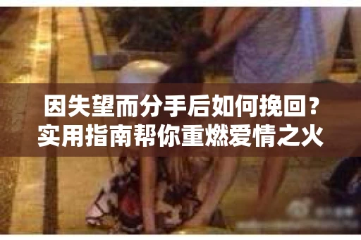 因失望而分手后如何挽回？实用指南帮你重燃爱情之火