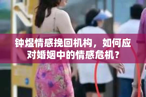 钟煜情感挽回机构，如何应对婚姻中的情感危机？