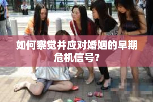 如何察觉并应对婚姻的早期危机信号？