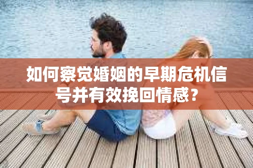 如何察觉婚姻的早期危机信号并有效挽回情感？