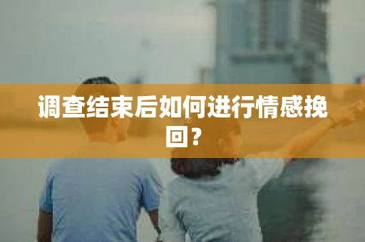 调查结束后如何进行情感挽回? 调查结束后如何进行情感挽回?