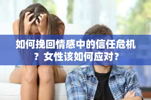如何挽回情感中的信任危机？女性该如何应对？