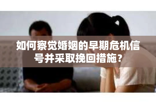 如何察觉婚姻的早期危机信号并采取挽回措施？