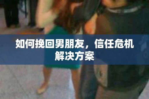 如何挽回男朋友，信任危机解决方案