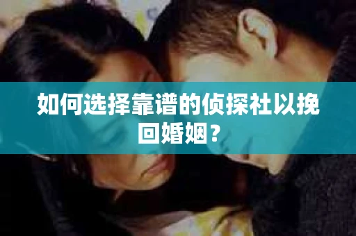 如何选择靠谱的侦探社以挽回婚姻？