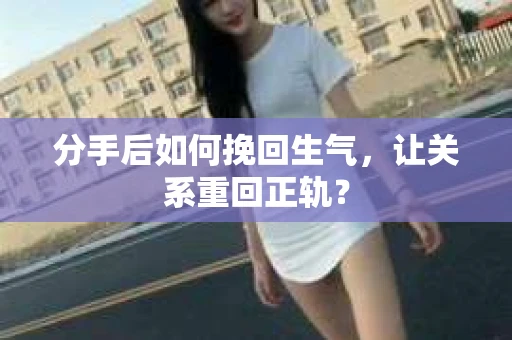 分手后如何挽回生气,让关系重回正轨? 分手后如何挽回生气,让关系重回正轨?
