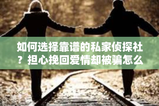 如何选择靠谱的私家侦探社？担心挽回爱情却被骗怎么办？