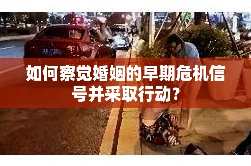如何察觉婚姻的早期危机信号并采取行动？