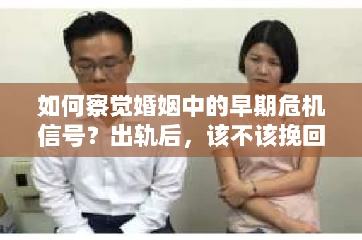 如何察觉婚姻中的早期危机信号？出轨后，该不该挽回怎么办？
