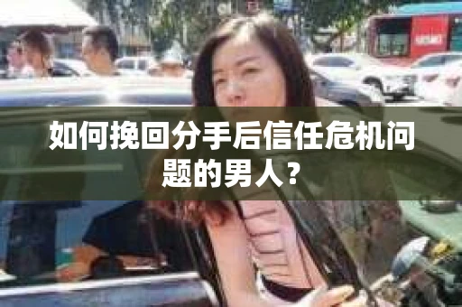 如何挽回分手后信任危机问题的男人？