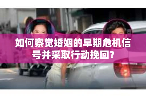 如何察觉婚姻的早期危机信号并采取行动挽回? 如何察觉婚姻的早期危机信号并采取行动挽回?