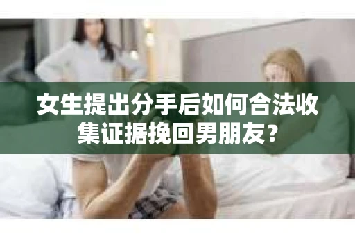 女生提出分手后如何合法收集证据挽回男朋友? 女生提出分手后如何合法收集证据挽回男朋友?