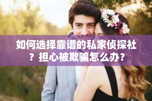 如何选择靠谱的私家侦探社？担心被欺骗怎么办？