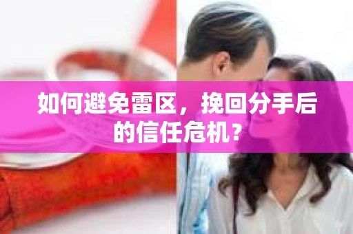 如何避免雷区，挽回分手后的信任危机？