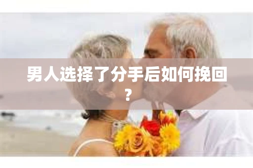 男人选择了分手后如何挽回? 男人选择了分手后如何挽回?