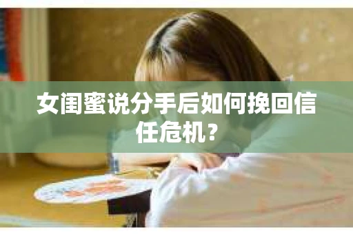 女闺蜜说分手后如何挽回信任危机? 女闺蜜说分手后如何挽回信任危机?