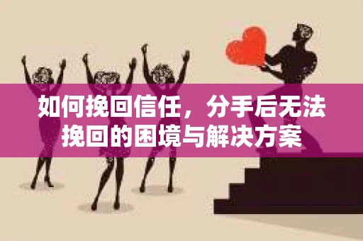 如何挽回信任，分手后无法挽回的困境与解决方案