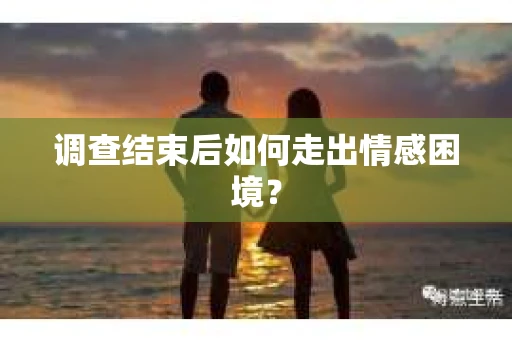 调查结束后如何走出情感困境？