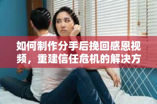 如何制作分手后挽回感恩视频，重建信任危机的解决方案