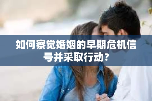 如何察觉婚姻的早期危机信号并采取行动? 如何察觉婚姻的早期危机信号并采取行动?