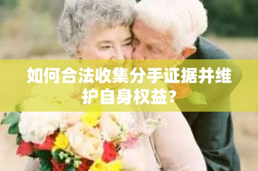 如何合法收集分手证据并维护自身权益? 如何合法收集分手证据并维护自身权益?