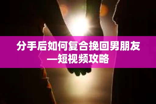 分手后如何复合挽回男朋友—短视频攻略 分手后如何复合挽回男朋友—短视频攻略