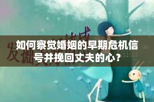 如何察觉婚姻的早期危机信号并挽回丈夫的心? 如何察觉婚姻的早期危机信号并挽回丈夫的心?