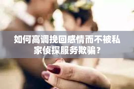 如何高调挽回感情而不被私家侦探服务欺骗？